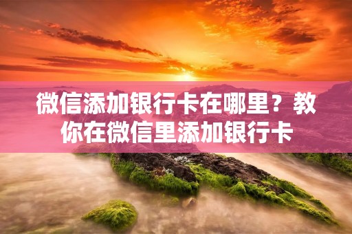 微信添加**卡在哪里?教你在微信里添加**卡 微信添加**卡在哪里?教你在微信里添加**卡