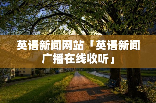英语新闻网站「英语新闻广播在线收听」 英语新闻网站「英语新闻广播在线收听」