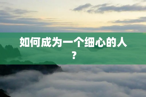 如何成为一个细心的人？
