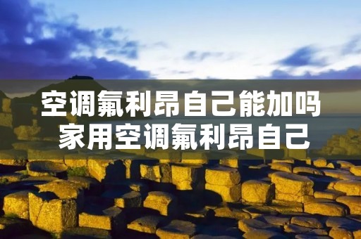 空调氟利昂自己能加吗 家用空调氟利昂自己可以加吗