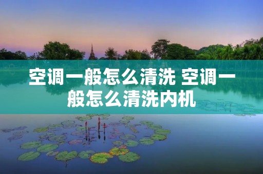 空调一般怎么清洗 空调一般怎么清洗内机