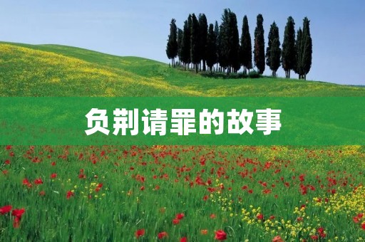 负荆请罪的故事：勇敢承认错误，诚恳道歉的人才有真正的尊重