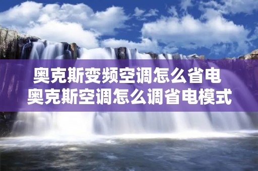奥克斯变频空调怎么省电 奥克斯空调怎么调省电模式