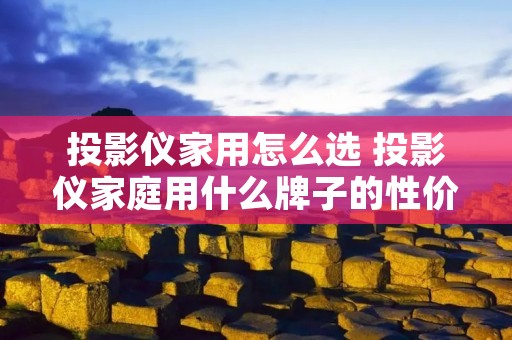 投影仪家用怎么选 投影仪家庭用什么牌子的性价比高