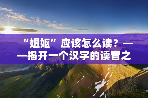 “媪妪”应该怎么读？——揭开一个汉字的读音之谜
