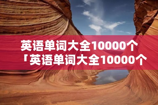 英语单词大全10000个「英语单词大全10000个初中」