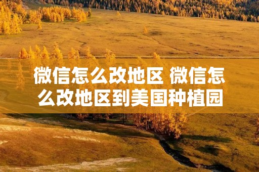 微信怎么改地区 微信怎么改地区到美国种植园