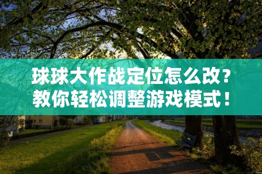 球球大作战定位怎么改？教你轻松调整游戏模式！