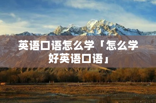 英语口语怎么学「怎么学好英语口语」