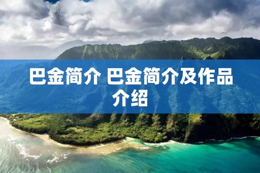 巴金简介 巴金简介及作品介绍 巴金简介 巴金简介及作品介绍