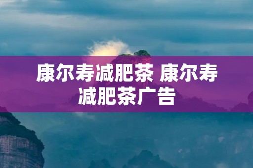 康尔寿减肥茶 康尔寿减肥茶广告
