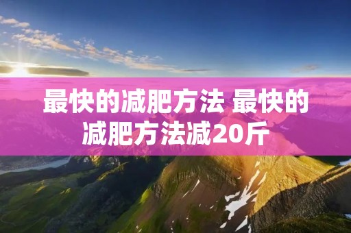 最快的减肥方法 最快的减肥方法减20斤 最快的减肥方法 最快的减肥方法减20斤