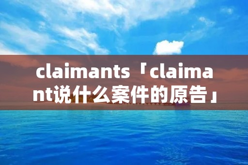 claimants「claimant说什么案件的原告」 claimants「claimant说什么案件的原告」