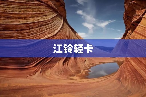 江铃轻卡：品质卓越，驾驶安全保障的首选