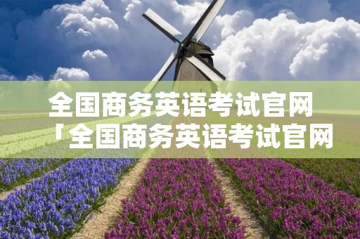 全国商务英语考试官网「全国商务英语考试官网成绩查询」