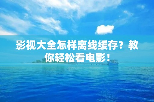 影视大全怎样离线缓存？教你轻松看电影！