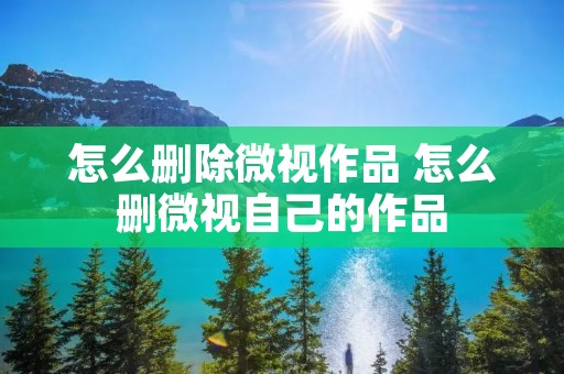 怎么删除微视作品 怎么删微视自己的作品