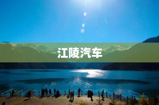 江陵汽车：中国汽车产业的骄傲