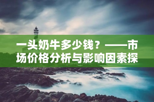 一头奶牛多少钱?——市场价格分析与影响因素探讨
