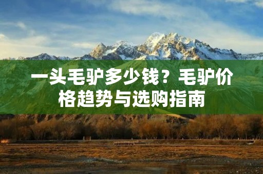 一头毛驴多少钱？毛驴价格趋势与选购指南