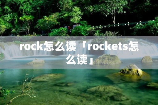 rock怎么读「rockets怎么读」 rock怎么读「rockets怎么读」
