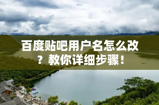 百度贴吧用户名怎么改?教你详细步骤! 百度贴吧用户名怎么改?教你详细步骤!