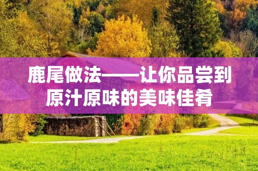 鹿尾做法——让你品尝到原汁原味的美味佳肴