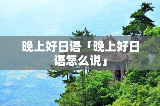 晚上好日语「晚上好日语怎么说」
