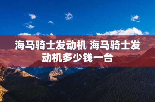 海马骑士发动机 海马骑士发动机多少钱一台 海马骑士发动机 海马骑士发动机多少钱一台