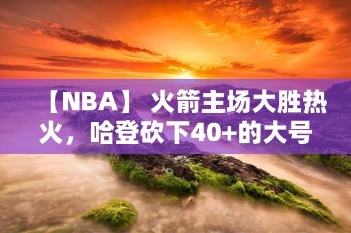 【NBA】 火箭主场大胜热火，哈登砍下40+的大号得分