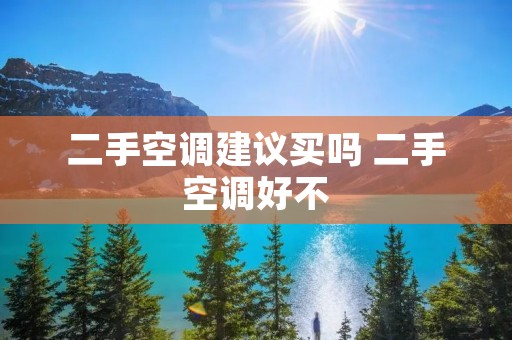 二手空调建议买吗 二手空调好不 二手空调建议买吗 二手空调好不