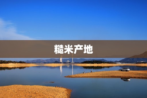 糙米产地：优质糙米的种植地点