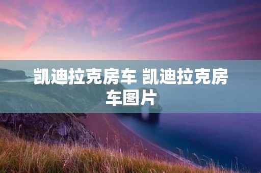 凯迪拉克房车 凯迪拉克房车图片