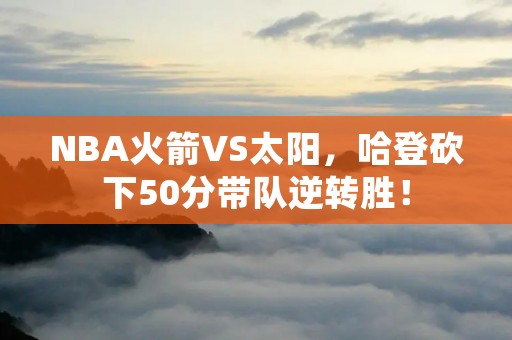NBA火箭VS太阳,哈登砍下50分带队逆转胜! NBA火箭VS太阳,哈登砍下50分带队逆转胜!