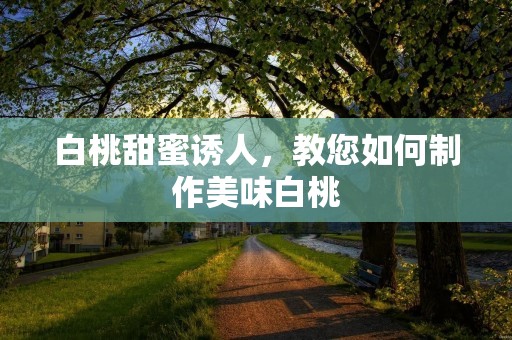 白桃甜蜜诱人,教您如何制作美味白桃 白桃甜蜜诱人,教您如何制作美味白桃