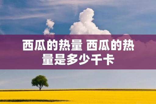 西瓜的热量 西瓜的热量是多少千卡