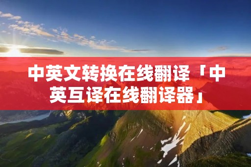 中英文转换在线翻译「中英互译在线翻译器」