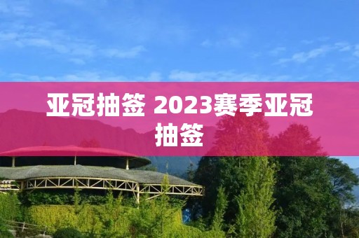 亚冠抽签 2023赛季亚冠抽签