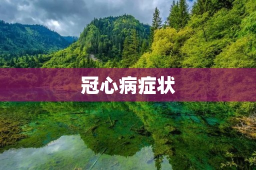 冠心病症状:早期症状和常见症状 冠心病症状:早期症状和常见症状