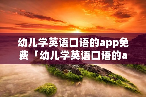 幼儿学英语口语的app免费「幼儿学英语口语的app免费版」 幼儿学英语口语的app免费「幼儿学英语口语的app免费版」