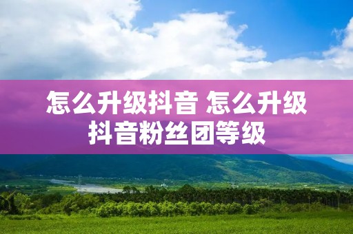 怎么升级抖音 怎么升级抖音粉丝团等级