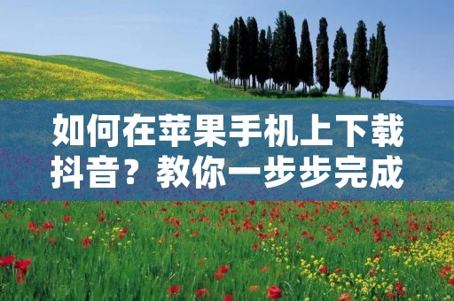 如何在苹果手机上下载抖音?教你一步步完成下载 如何在苹果手机上下载抖音?教你一步步完成下载