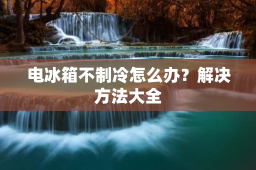 电冰箱不制冷怎么办？解决方法大全