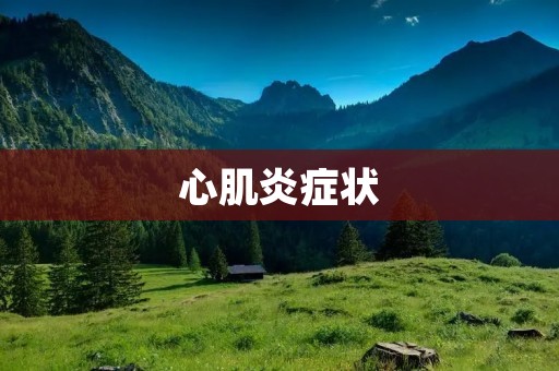心肌炎症状:了解心肌炎的早期症状及预防方法 心肌炎症状:了解心肌炎的早期症状及预防方法