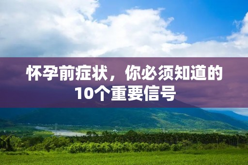 怀孕前症状,你必须知道的10个重要信号 怀孕前症状,你必须知道的10个重要信号