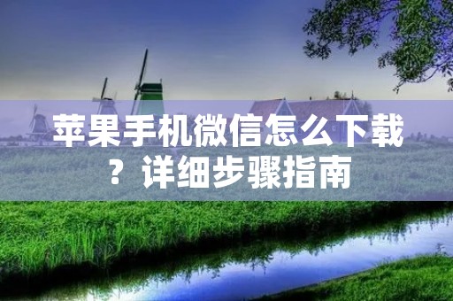 苹果手机微信怎么下载？详细步骤指南