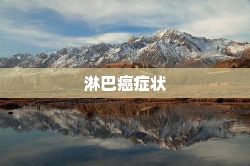 淋巴癌症状:了解早期表现,及时预防 淋巴癌症状:了解早期表现,及时预防