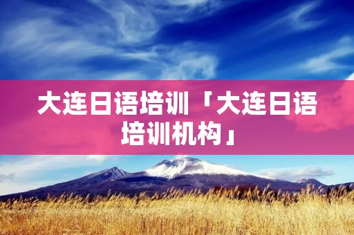 大连日语培训「大连日语培训机构」