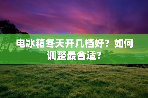 电冰箱冬天开几档好？如何调整最合适？