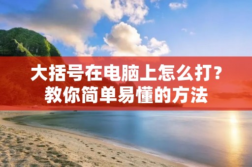 大括号在电脑上怎么打?教你简单易懂的方法 大括号在电脑上怎么打?教你简单易懂的方法
